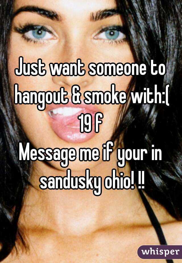 Just want someone to hangout & smoke with:(
19 f
Message me if your in sandusky ohio! !!