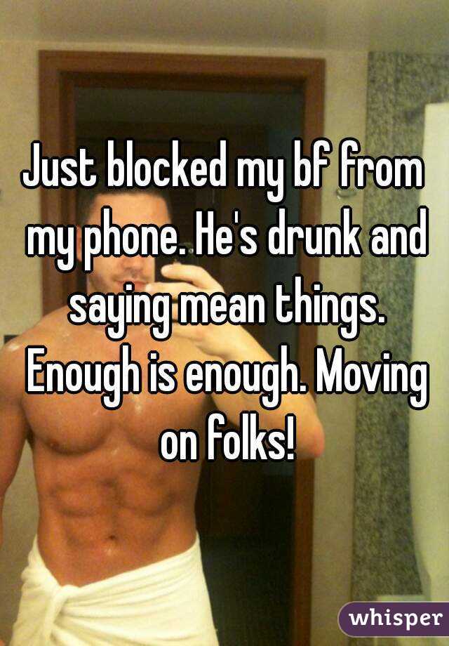 Just blocked my bf from my phone. He's drunk and saying mean things. Enough is enough. Moving on folks!