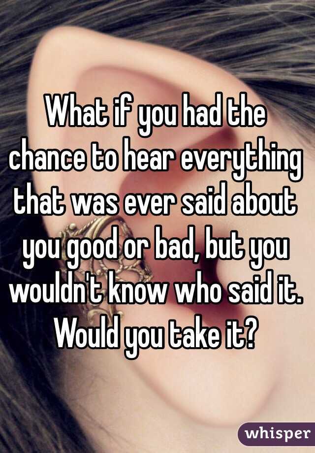What if you had the chance to hear everything that was ever said about you good or bad, but you wouldn't know who said it. Would you take it?
