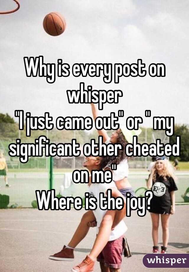 Why is every post on whisper
"I just came out" or " my significant other cheated on me" 
Where is the joy?