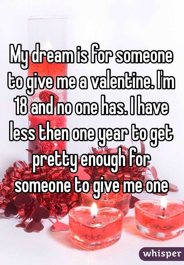 My dream is for someone to give me a valentine. I'm 18 and no one has. I have less then one year to get pretty enough for someone to give me one 