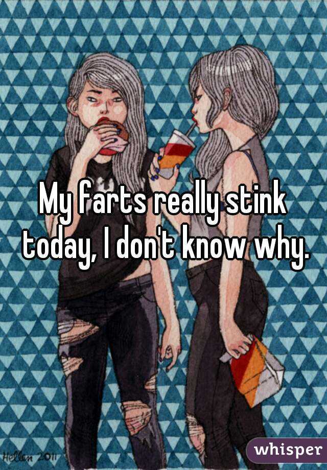 My farts really stink today, I don't know why.