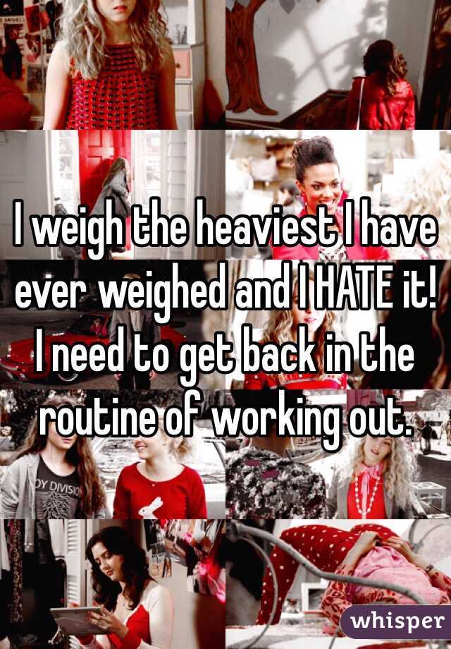 I weigh the heaviest I have ever weighed and I HATE it! 
I need to get back in the routine of working out. 