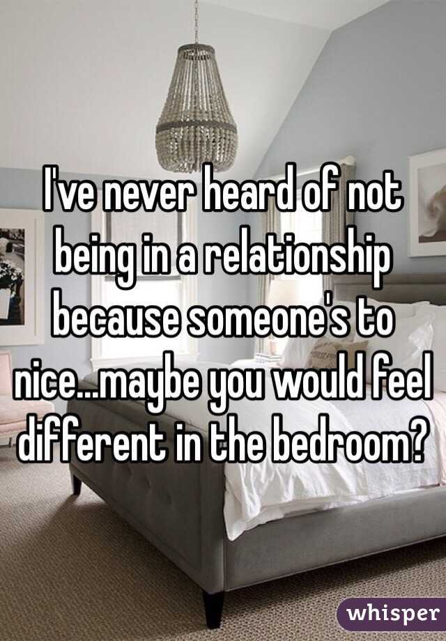 I've never heard of not being in a relationship because someone's to nice...maybe you would feel different in the bedroom? 