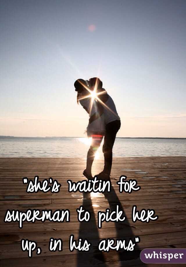 "she's waitin for superman to pick her up, in his arms"