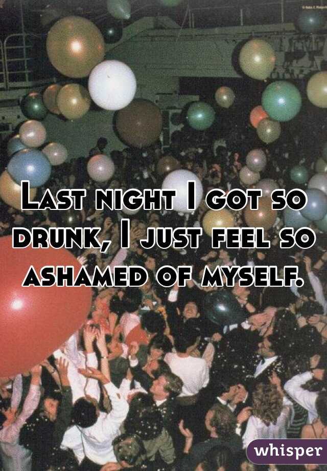 Last night I got so drunk, I just feel so ashamed of myself.