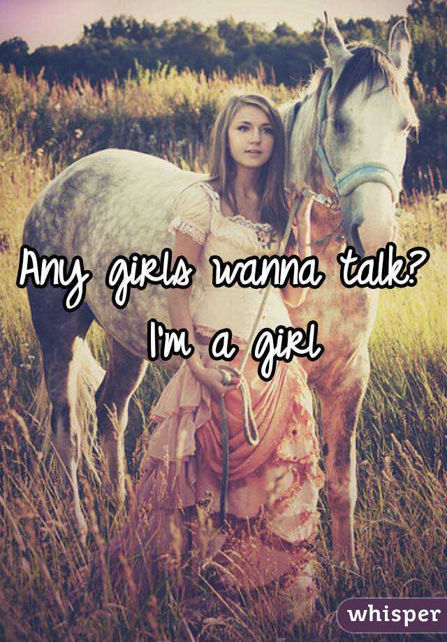 Any girls wanna talk? I'm a girl