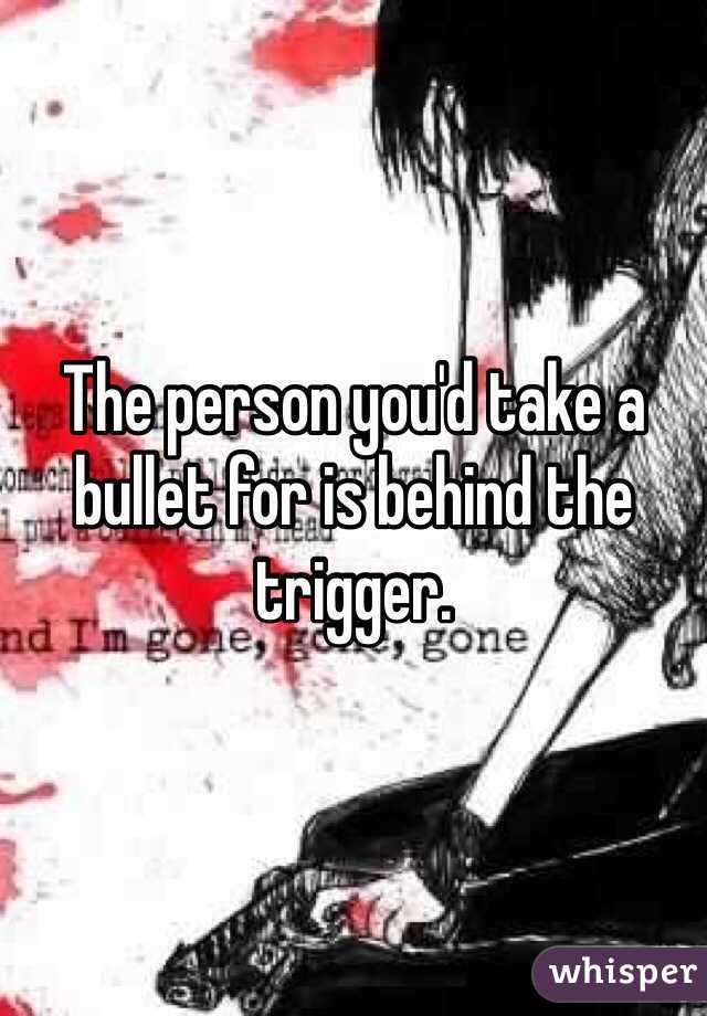 The person you'd take a bullet for is behind the trigger.