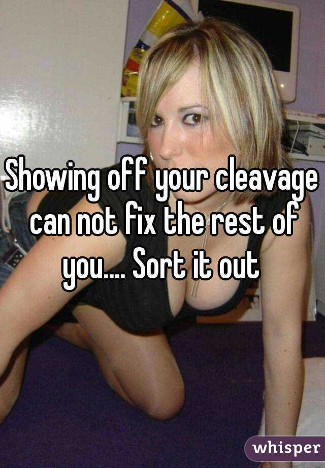 Showing off your cleavage can not fix the rest of you.... Sort it out 