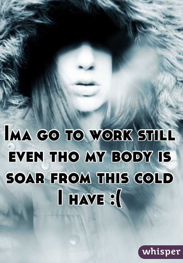 Ima go to work still even tho my body is soar from this cold I have :(