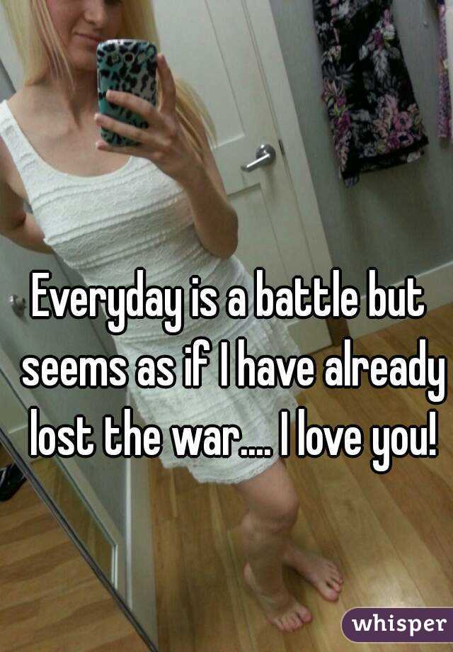 Everyday is a battle but seems as if I have already lost the war.... I love you!