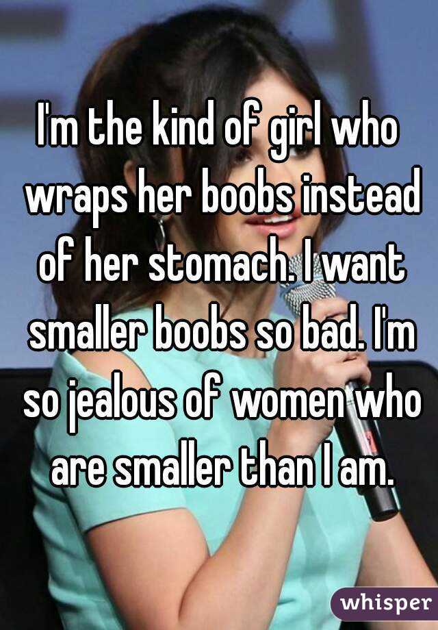 I'm the kind of girl who wraps her boobs instead of her stomach. I want smaller boobs so bad. I'm so jealous of women who are smaller than I am.