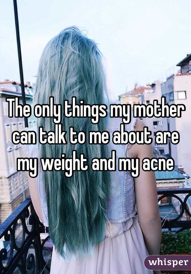 The only things my mother can talk to me about are my weight and my acne 