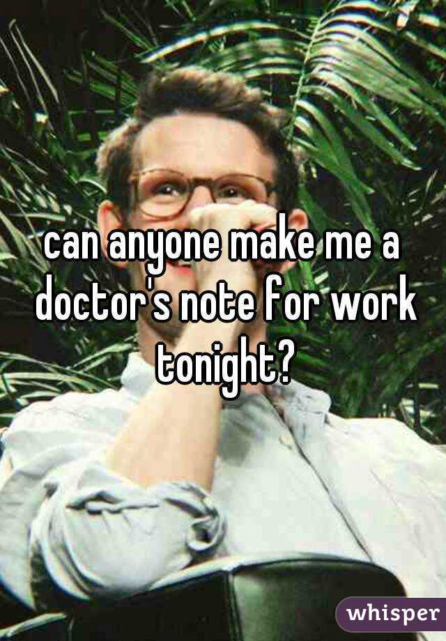 can anyone make me a doctor's note for work tonight?