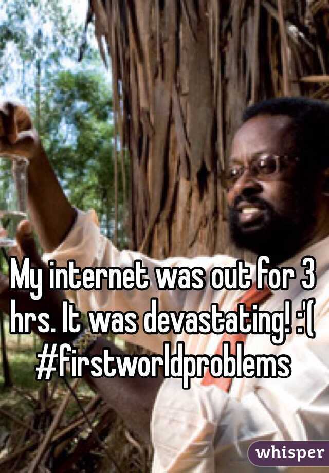 My internet was out for 3 hrs. It was devastating! :'(
#firstworldproblems 