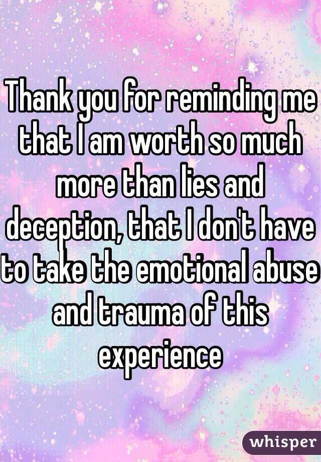 Thank you for reminding me that I am worth so much more than lies and deception, that I don't have to take the emotional abuse and trauma of this experience 