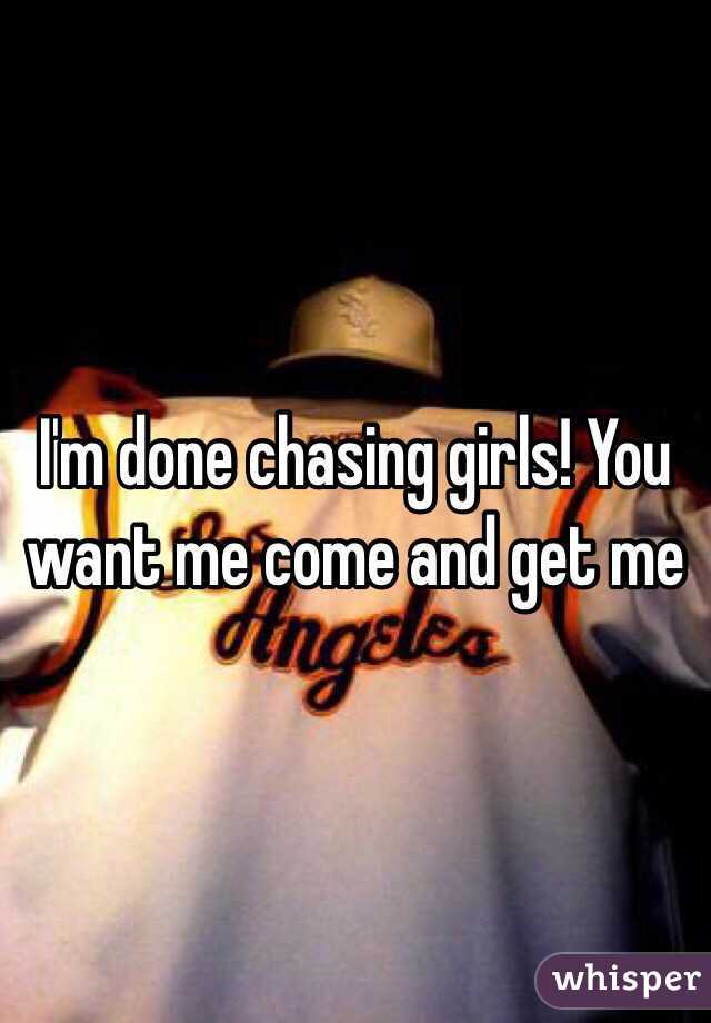 I'm done chasing girls! You want me come and get me