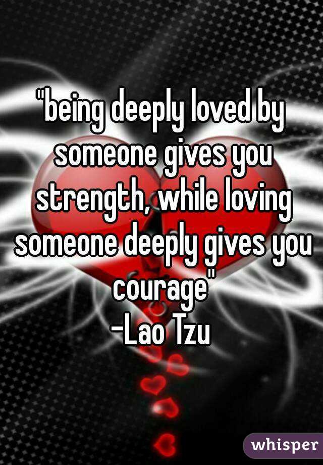 "being deeply loved by someone gives you strength, while loving someone deeply gives you courage"
-Lao Tzu