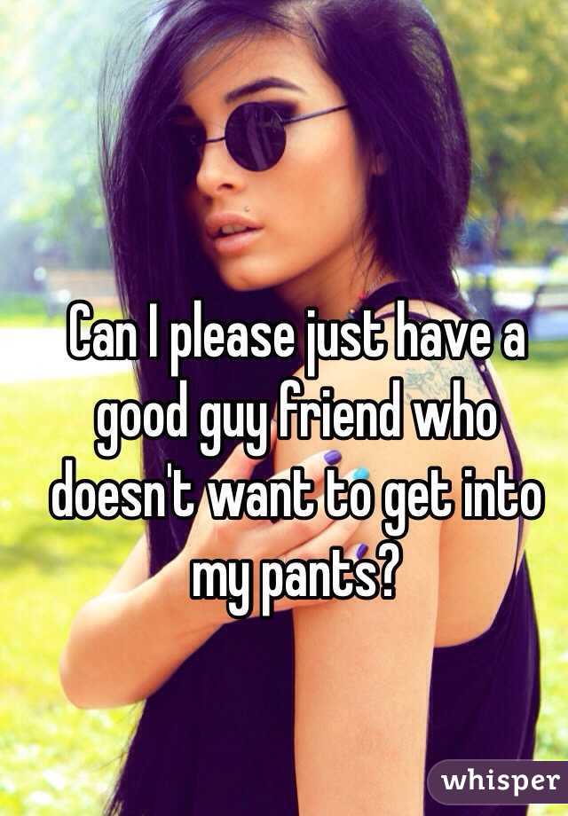 Can I please just have a good guy friend who doesn't want to get into my pants? 