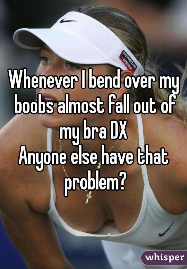 Whenever I bend over my boobs almost fall out of my bra DX 
Anyone else have that problem?