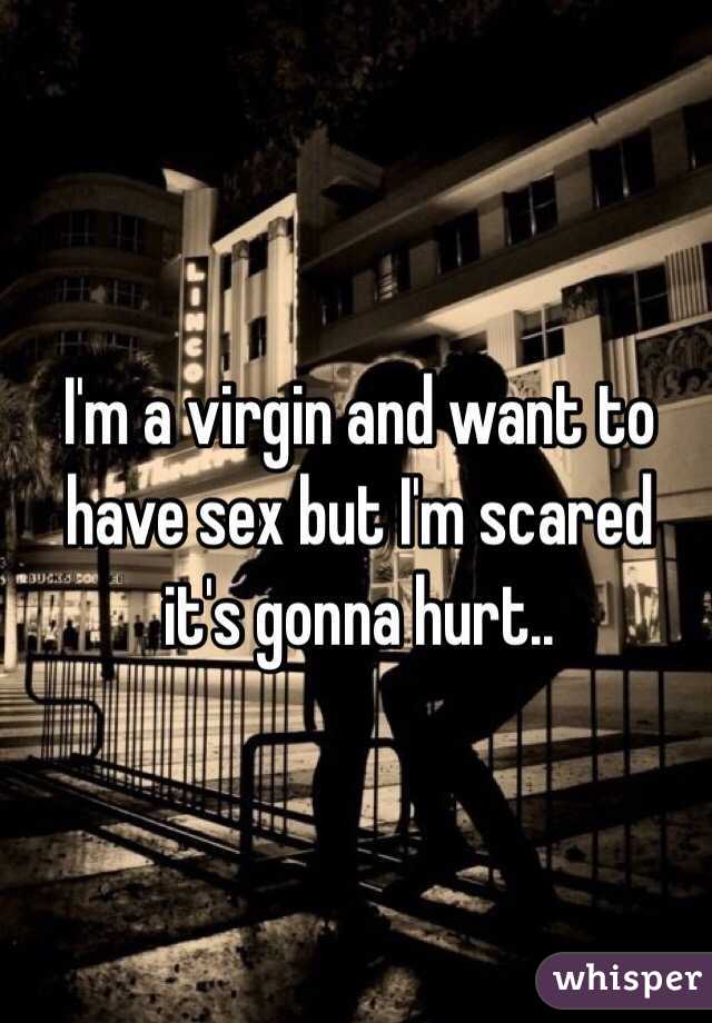 I'm a virgin and want to have sex but I'm scared it's gonna hurt..
