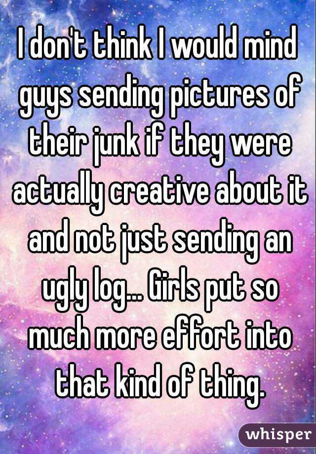 I don't think I would mind guys sending pictures of their junk if they were actually creative about it and not just sending an ugly log... Girls put so much more effort into that kind of thing.