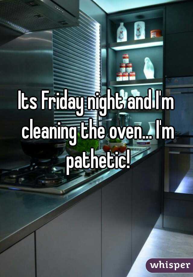 Its Friday night and I'm cleaning the oven... I'm pathetic!