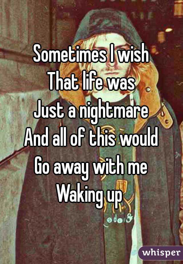 Sometimes I wish
That life was
Just a nightmare
And all of this would
Go away with me
Waking up 