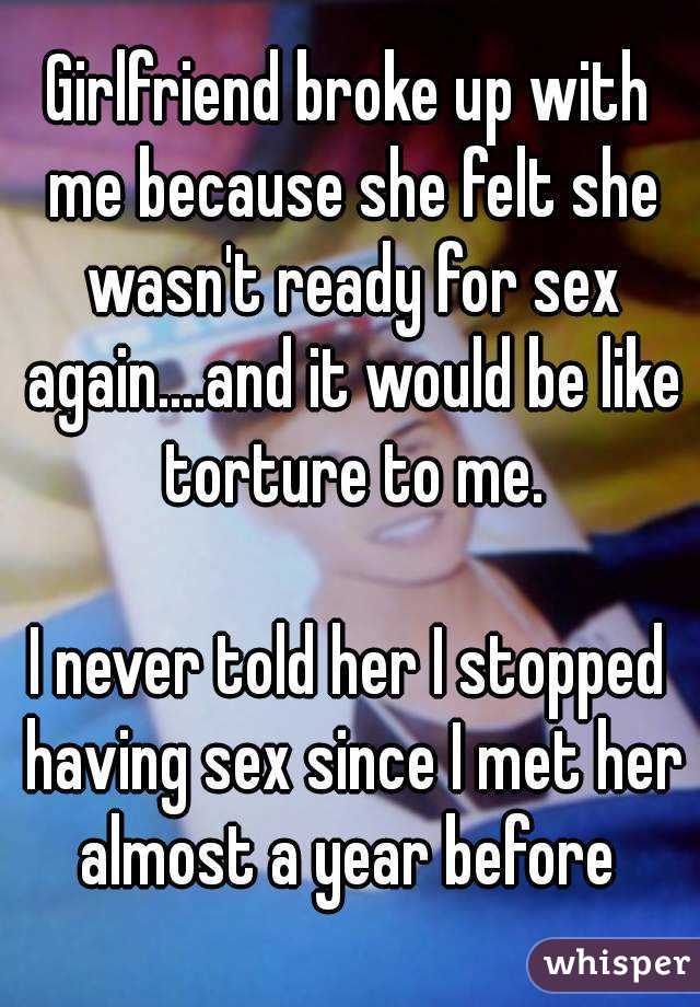 Girlfriend broke up with me because she felt she wasn't ready for sex again....and it would be like torture to me.

I never told her I stopped having sex since I met her almost a year before 