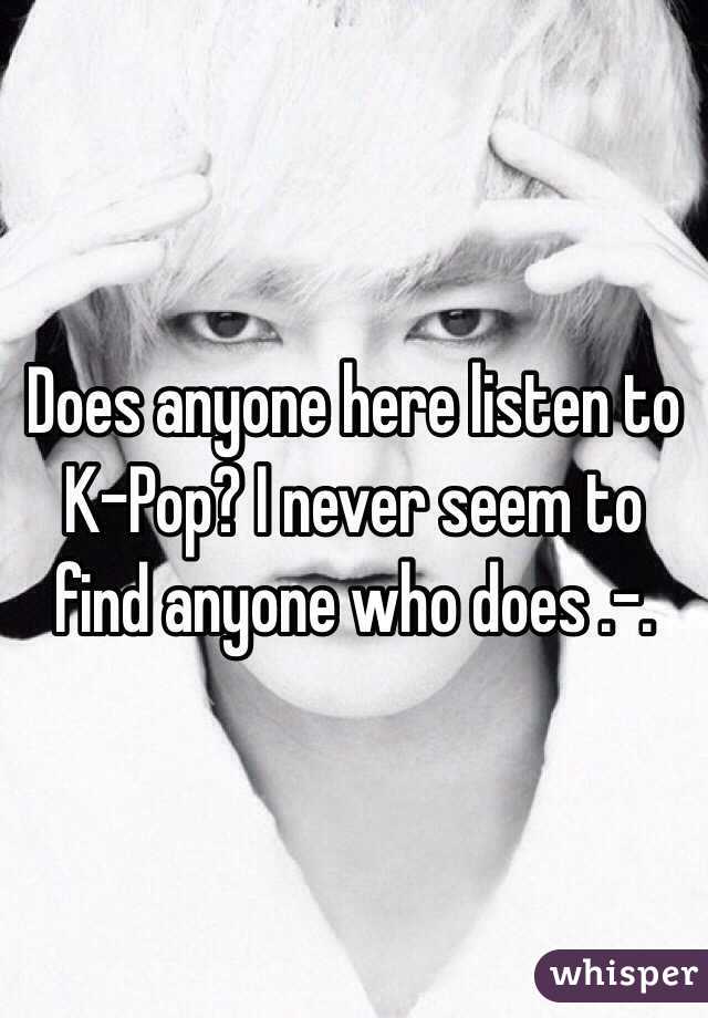 Does anyone here listen to
K-Pop? I never seem to find anyone who does .-.