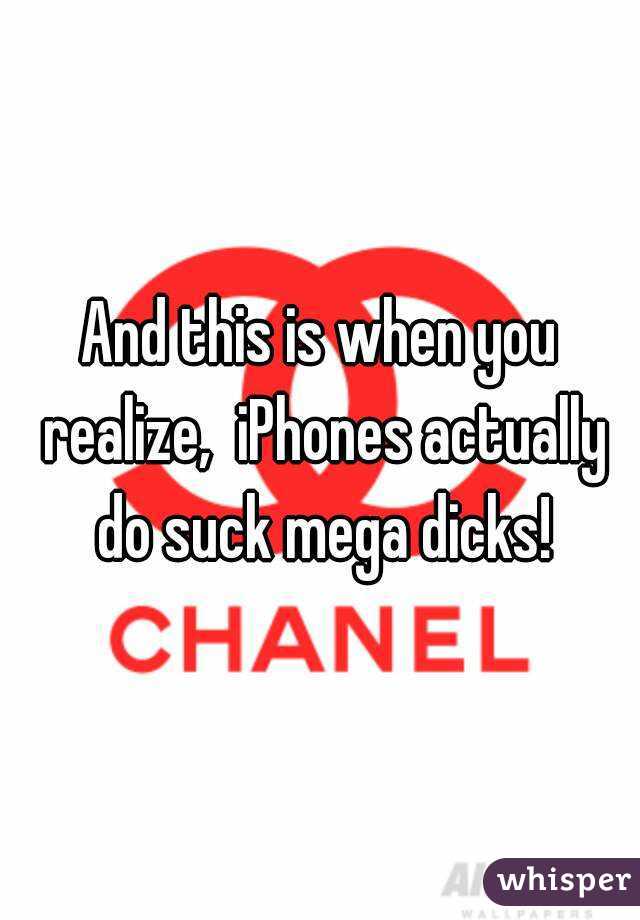 And this is when you realize,  iPhones actually do suck mega dicks!
