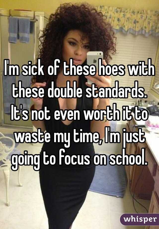 I'm sick of these hoes with these double standards. It's not even worth it to waste my time, I'm just going to focus on school.