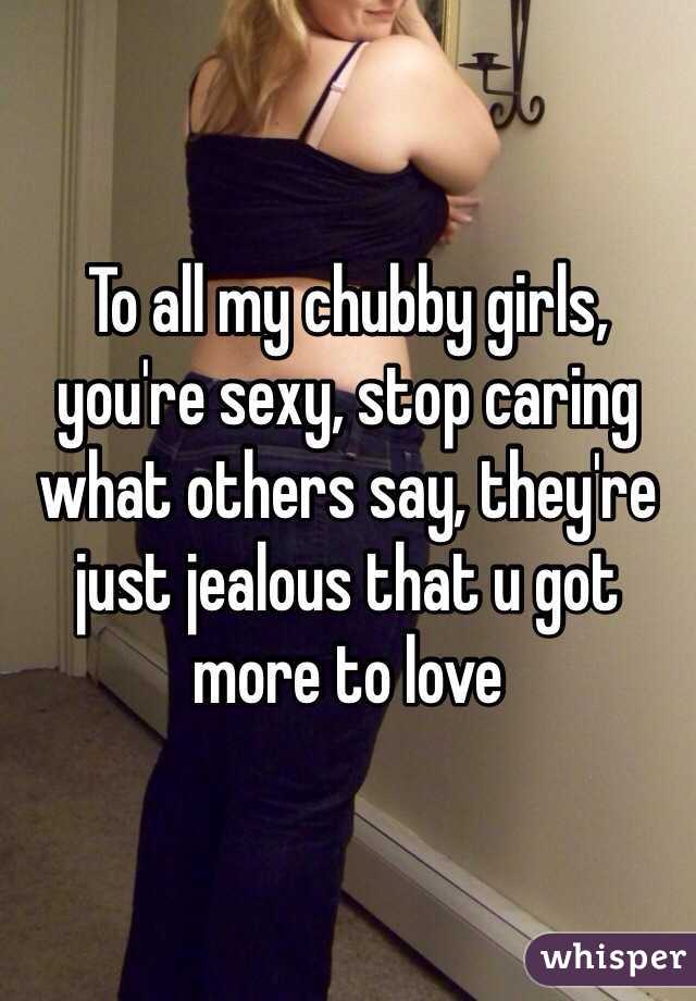 To all my chubby girls, you're sexy, stop caring what others say, they're just jealous that u got more to love 