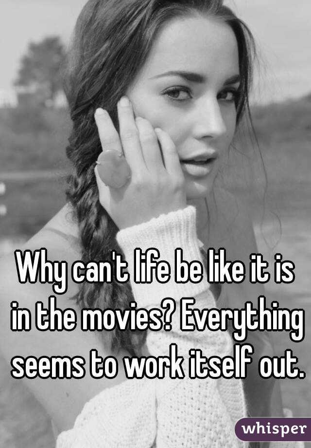 Why can't life be like it is in the movies? Everything seems to work itself out. 