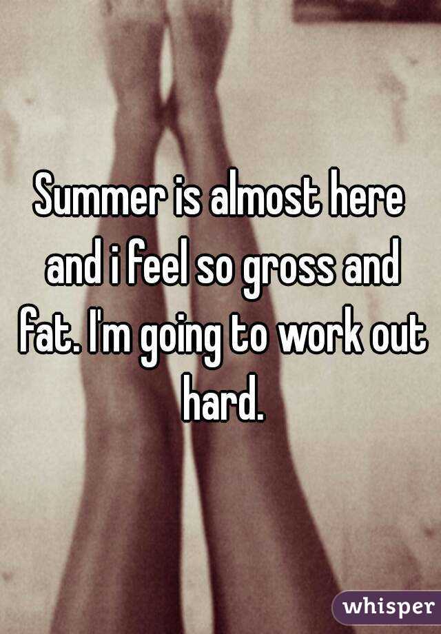 Summer is almost here and i feel so gross and fat. I'm going to work out hard.