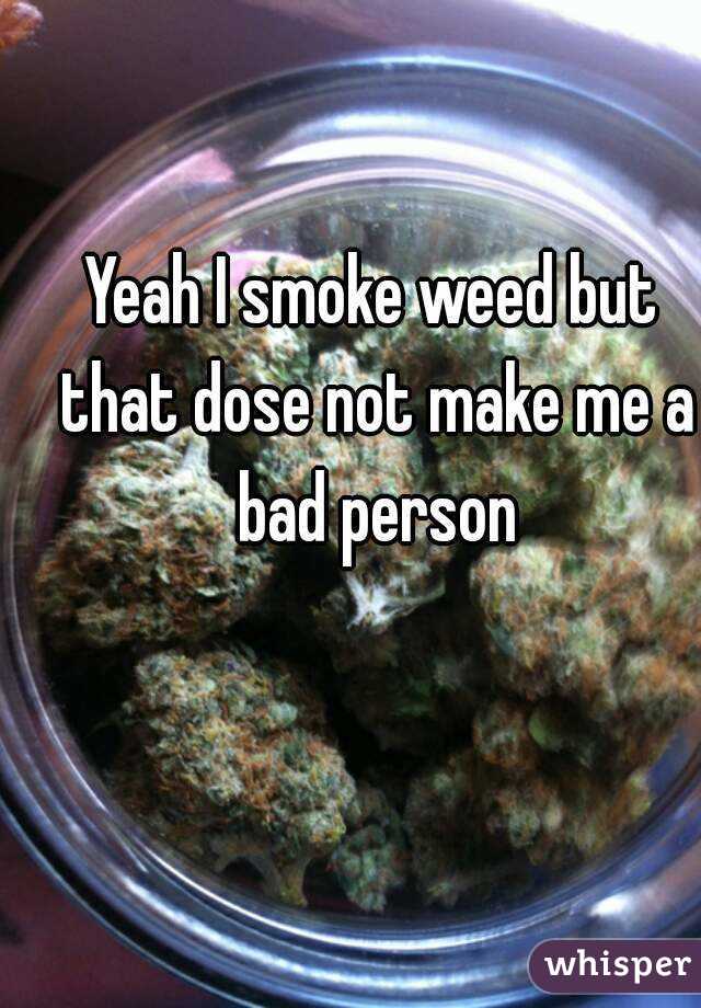 Yeah I smoke weed but that dose not make me a bad person