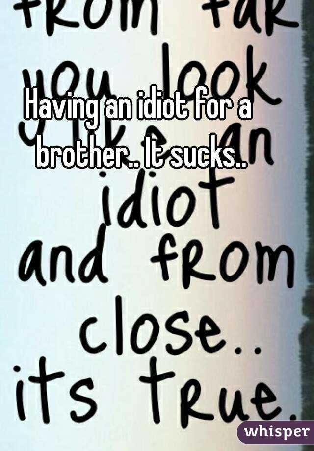 Having an idiot for a brother.. It sucks..