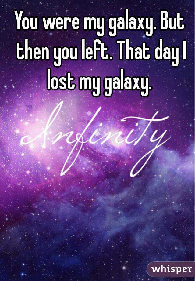 You were my galaxy. But then you left. That day I lost my galaxy. 