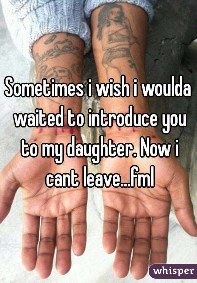Sometimes i wish i woulda waited to introduce you to my daughter. Now i cant leave...fml