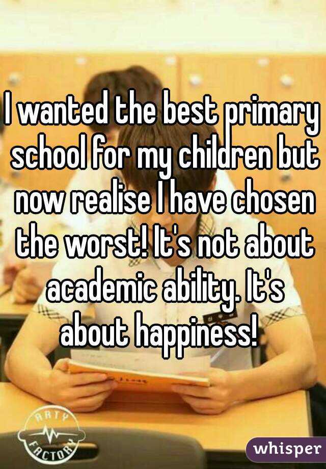 I wanted the best primary school for my children but now realise I have chosen the worst! It's not about academic ability. It's about happiness!  