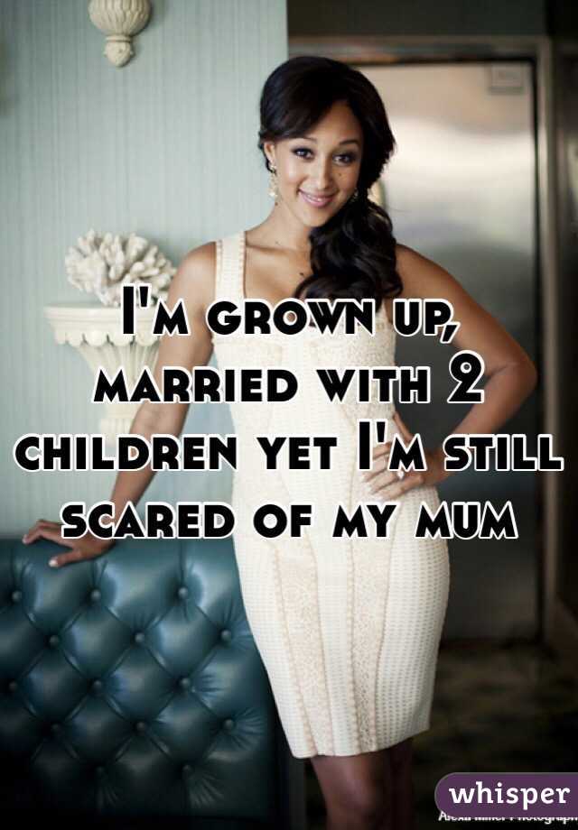 I'm grown up, married with 2 children yet I'm still scared of my mum 