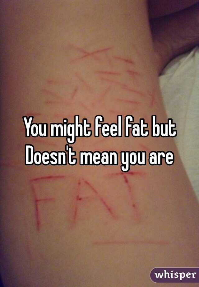 You might feel fat but Doesn't mean you are  