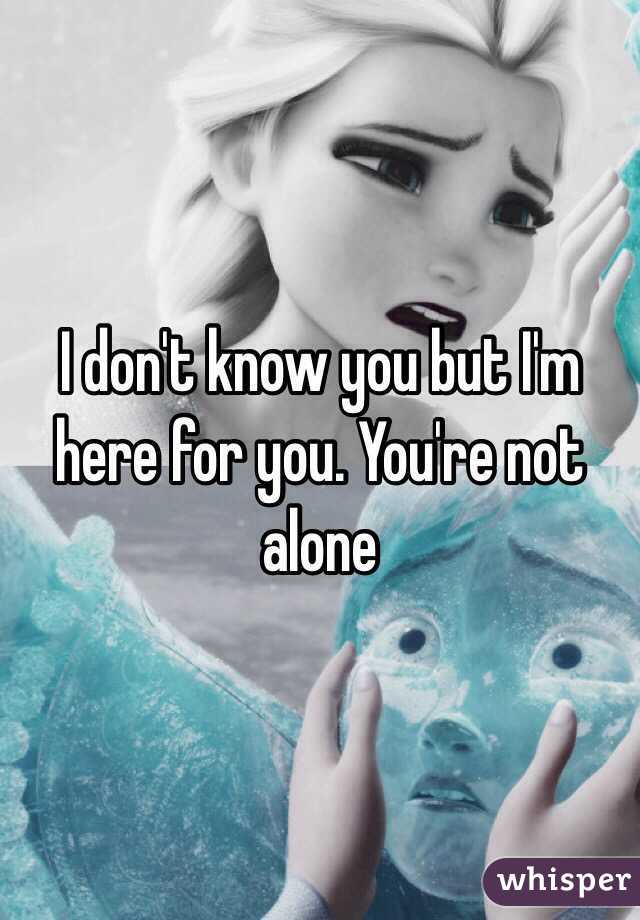 I don't know you but I'm here for you. You're not alone 