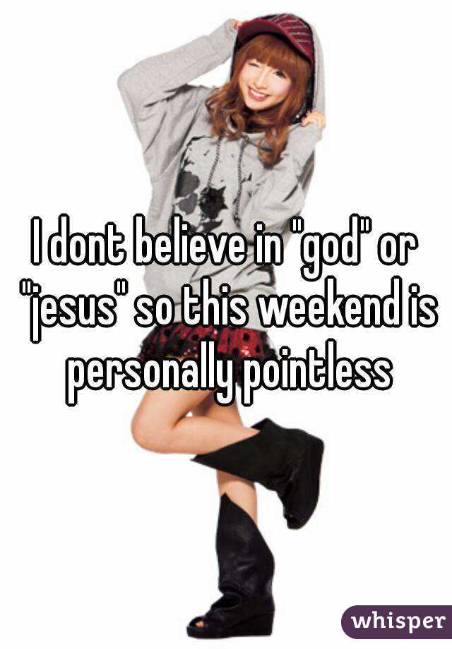 I dont believe in "god" or "jesus" so this weekend is personally pointless