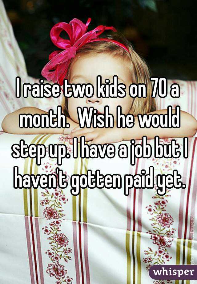 I raise two kids on 70 a month.  Wish he would step up. I have a job but I haven't gotten paid yet.