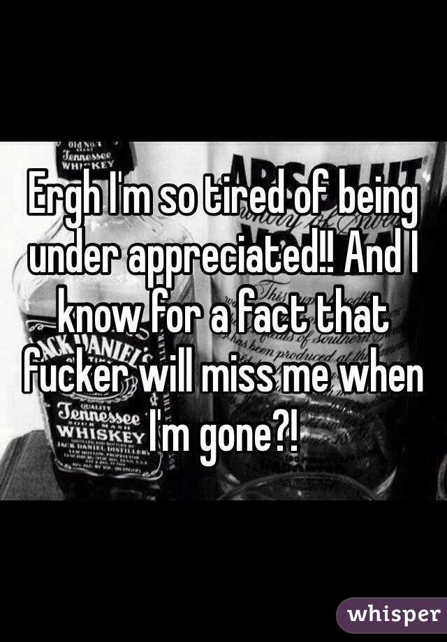 Ergh I'm so tired of being under appreciated!! And I know for a fact that fucker will miss me when I'm gone?!