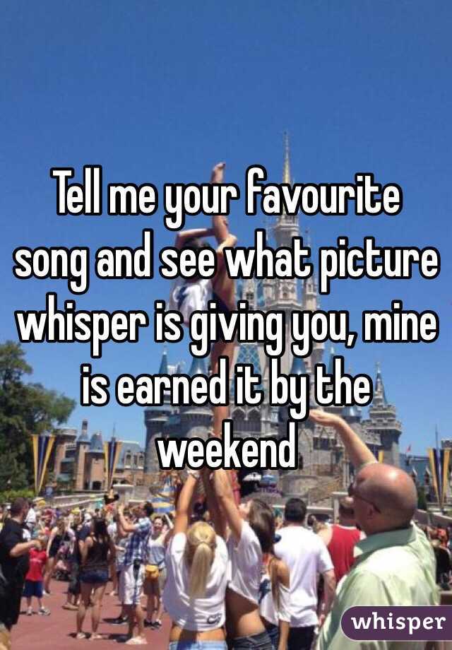  Tell me your favourite song and see what picture whisper is giving you, mine is earned it by the weekend