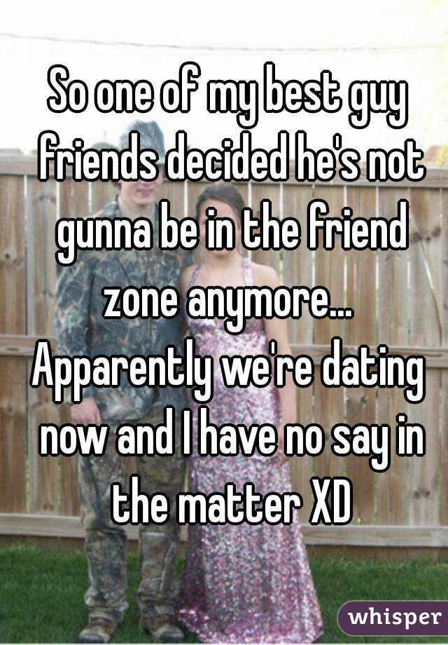 So one of my best guy friends decided he's not gunna be in the friend zone anymore... 
Apparently we're dating now and I have no say in the matter XD