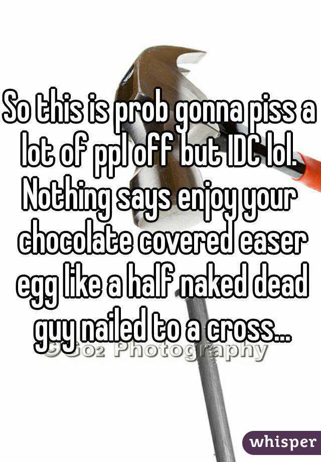 So this is prob gonna piss a lot of ppl off but IDC lol. 
Nothing says enjoy your chocolate covered easer egg like a half naked dead guy nailed to a cross...