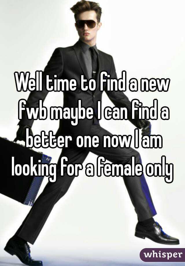 Well time to find a new fwb maybe I can find a better one now I am looking for a female only 